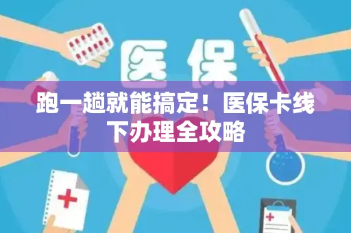 跑一趟就能搞定！医保卡线下办理全攻略